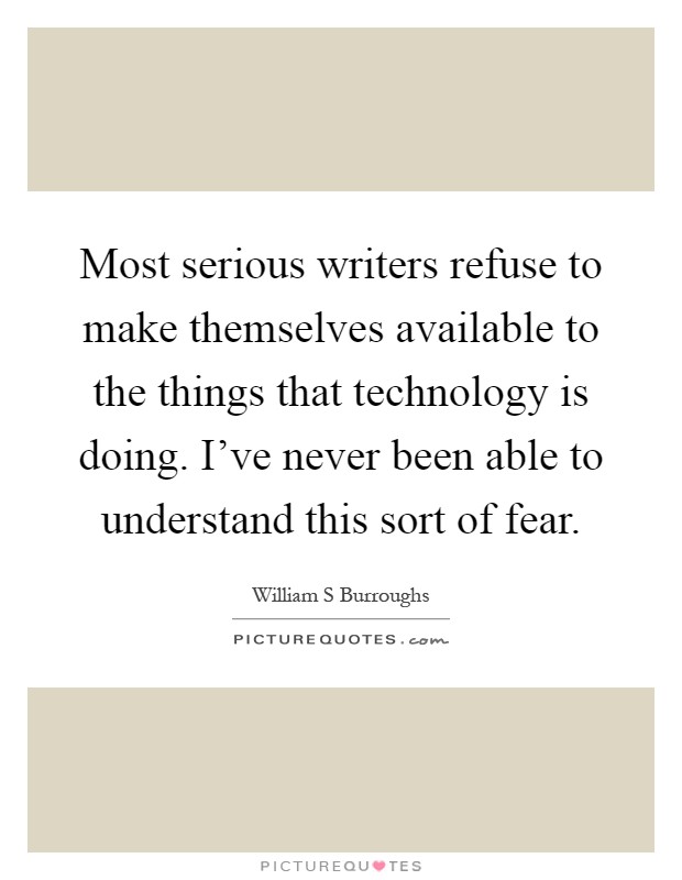 Most serious writers refuse to make themselves available to the things that technology is doing. I've never been able to understand this sort of fear Picture Quote #1