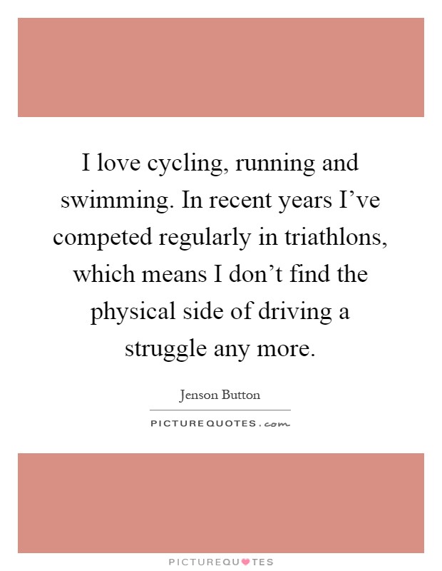 I love cycling, running and swimming. In recent years I've competed regularly in triathlons, which means I don't find the physical side of driving a struggle any more Picture Quote #1