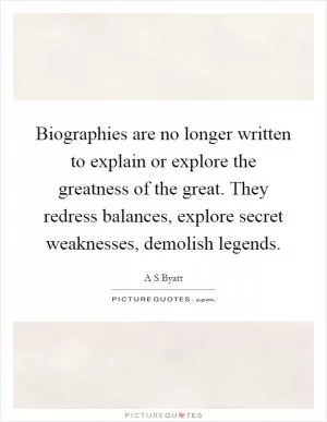 Biographies are no longer written to explain or explore the greatness of the great. They redress balances, explore secret weaknesses, demolish legends Picture Quote #1