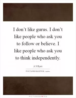 I don’t like gurus. I don’t like people who ask you to follow or believe. I like people who ask you to think independently Picture Quote #1