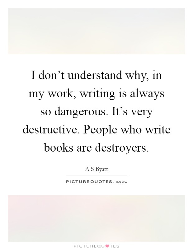 I don't understand why, in my work, writing is always so dangerous. It's very destructive. People who write books are destroyers Picture Quote #1