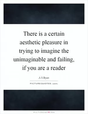 There is a certain aesthetic pleasure in trying to imagine the unimaginable and failing, if you are a reader Picture Quote #1
