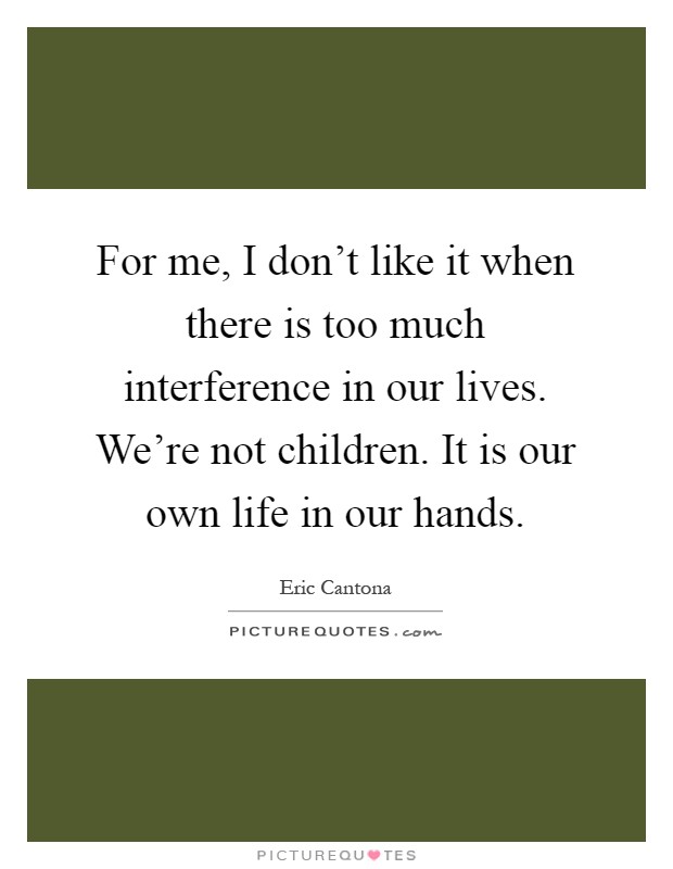 For me, I don't like it when there is too much interference in our lives. We're not children. It is our own life in our hands Picture Quote #1