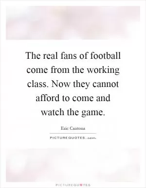 The real fans of football come from the working class. Now they cannot afford to come and watch the game Picture Quote #1