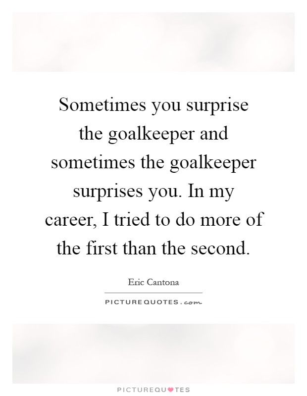 Sometimes you surprise the goalkeeper and sometimes the goalkeeper surprises you. In my career, I tried to do more of the first than the second Picture Quote #1