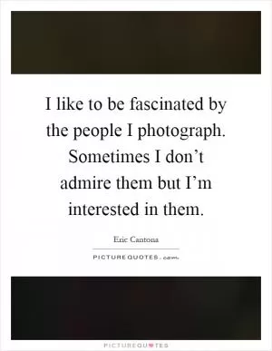 I like to be fascinated by the people I photograph. Sometimes I don’t admire them but I’m interested in them Picture Quote #1