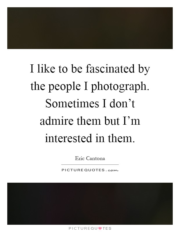 I like to be fascinated by the people I photograph. Sometimes I don't admire them but I'm interested in them Picture Quote #1