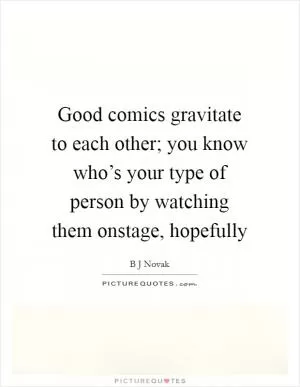 Good comics gravitate to each other; you know who’s your type of person by watching them onstage, hopefully Picture Quote #1