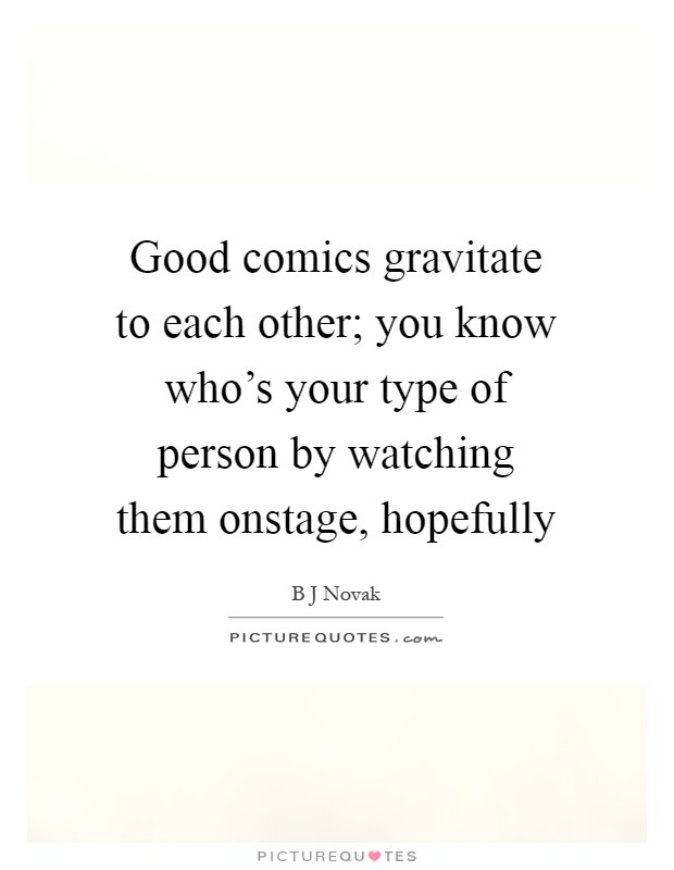 Good comics gravitate to each other; you know who's your type of person by watching them onstage, hopefully Picture Quote #1