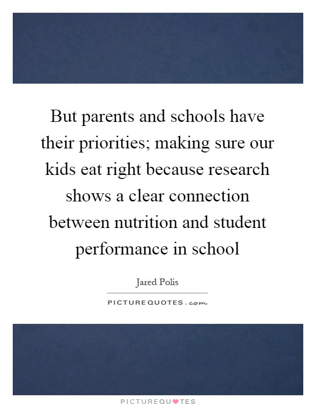But parents and schools have their priorities; making sure our kids eat right because research shows a clear connection between nutrition and student performance in school Picture Quote #1