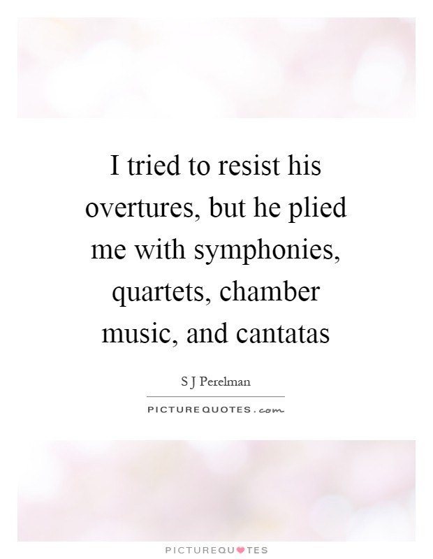 I tried to resist his overtures, but he plied me with symphonies, quartets, chamber music, and cantatas Picture Quote #1