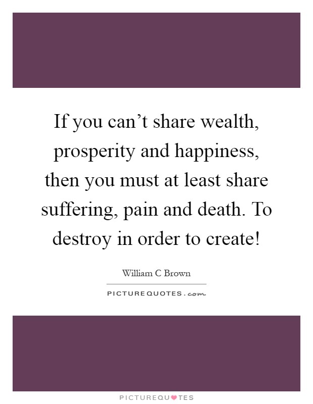 If you can't share wealth, prosperity and happiness, then you must at least share suffering, pain and death. To destroy in order to create! Picture Quote #1