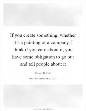 If you create something, whether it’s a painting or a company, I think if you care about it, you have some obligation to go out and tell people about it Picture Quote #1