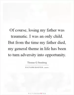 Of course, losing my father was traumatic. I was an only child. But from the time my father died, my general theme in life has been to turn adversity into opportunity Picture Quote #1