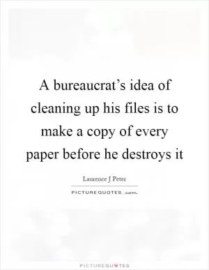 A bureaucrat’s idea of cleaning up his files is to make a copy of every paper before he destroys it Picture Quote #1