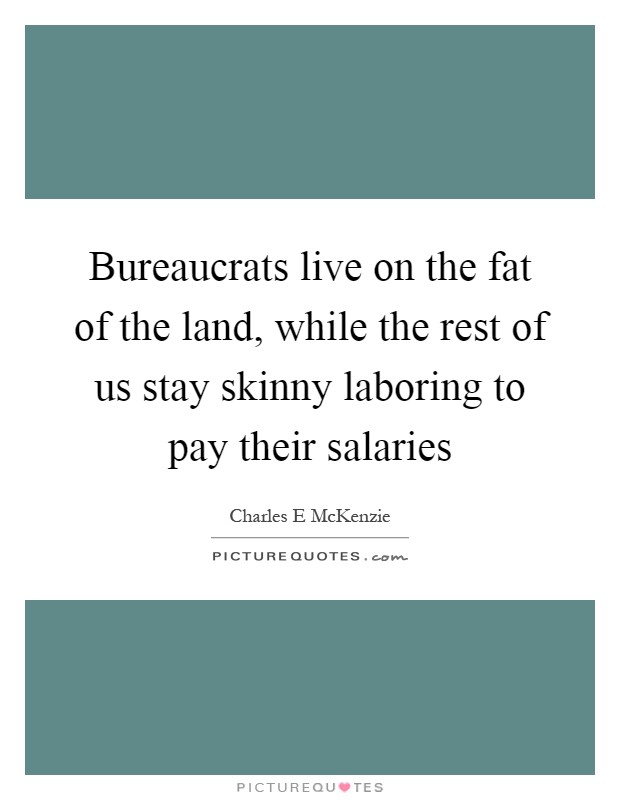 Bureaucrats live on the fat of the land, while the rest of us stay skinny laboring to pay their salaries Picture Quote #1