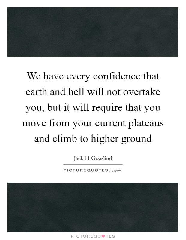 We have every confidence that earth and hell will not overtake you, but it will require that you move from your current plateaus and climb to higher ground Picture Quote #1