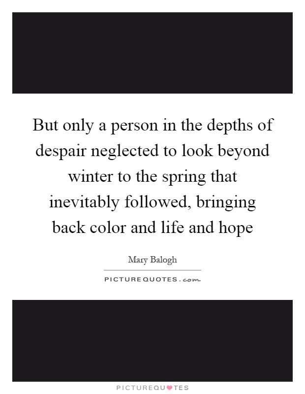 But only a person in the depths of despair neglected to look beyond winter to the spring that inevitably followed, bringing back color and life and hope Picture Quote #1