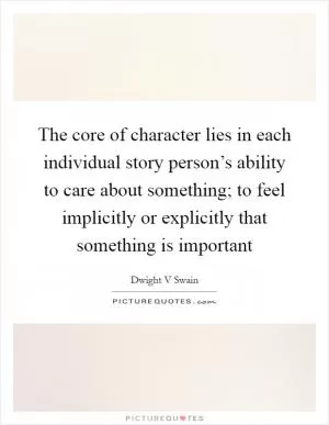 The core of character lies in each individual story person’s ability to care about something; to feel implicitly or explicitly that something is important Picture Quote #1