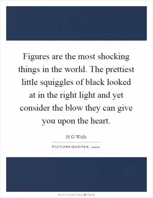 Figures are the most shocking things in the world. The prettiest little squiggles of black looked at in the right light and yet consider the blow they can give you upon the heart Picture Quote #1