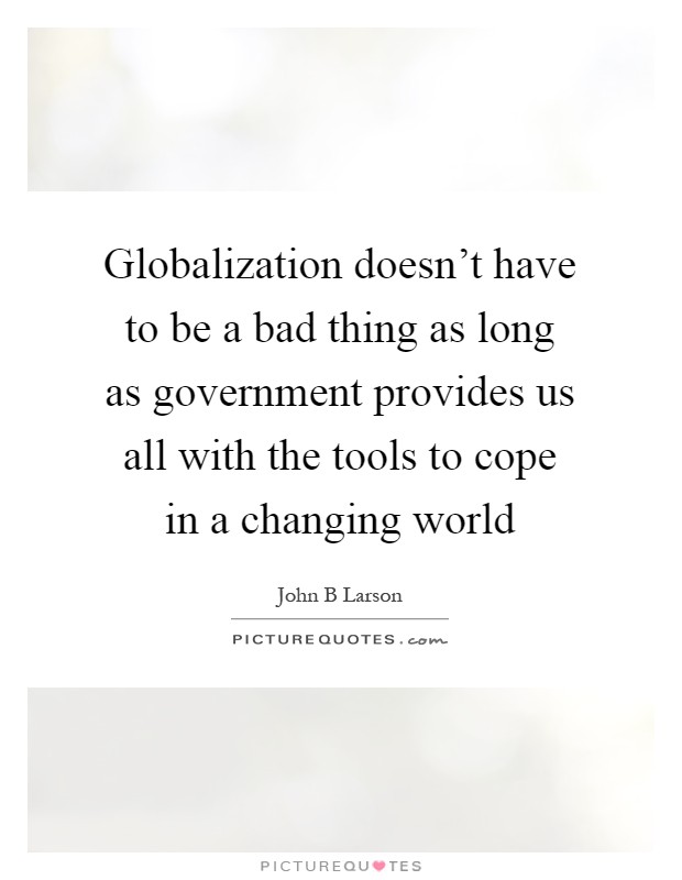Globalization doesn't have to be a bad thing as long as government provides us all with the tools to cope in a changing world Picture Quote #1
