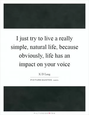 I just try to live a really simple, natural life, because obviously, life has an impact on your voice Picture Quote #1