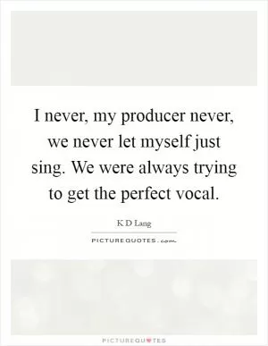I never, my producer never, we never let myself just sing. We were always trying to get the perfect vocal Picture Quote #1