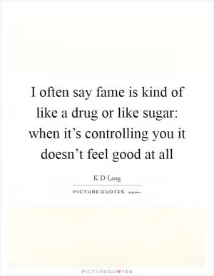 I often say fame is kind of like a drug or like sugar: when it’s controlling you it doesn’t feel good at all Picture Quote #1