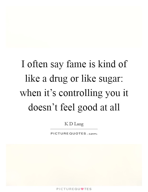 I often say fame is kind of like a drug or like sugar: when it's controlling you it doesn't feel good at all Picture Quote #1