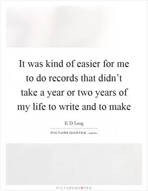 It was kind of easier for me to do records that didn’t take a year or two years of my life to write and to make Picture Quote #1