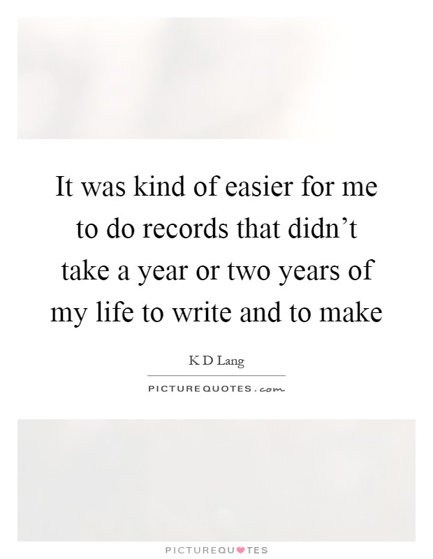 It was kind of easier for me to do records that didn't take a year or two years of my life to write and to make Picture Quote #1