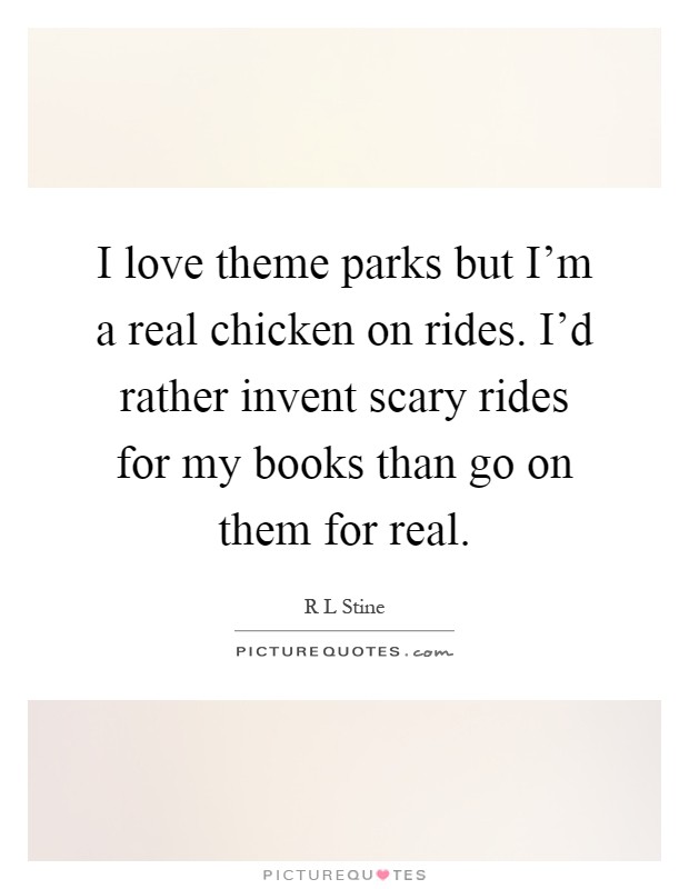 I love theme parks but I'm a real chicken on rides. I'd rather invent scary rides for my books than go on them for real Picture Quote #1