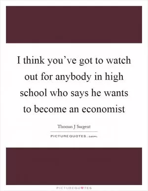 I think you’ve got to watch out for anybody in high school who says he wants to become an economist Picture Quote #1