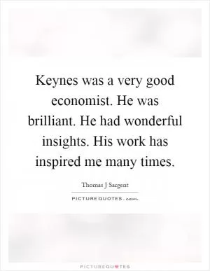 Keynes was a very good economist. He was brilliant. He had wonderful insights. His work has inspired me many times Picture Quote #1