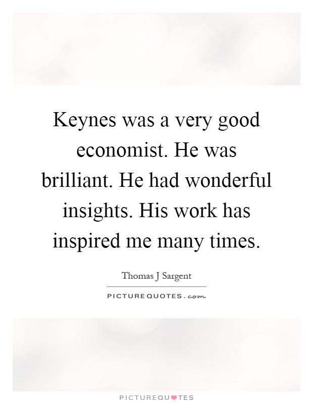 Keynes was a very good economist. He was brilliant. He had wonderful insights. His work has inspired me many times Picture Quote #1