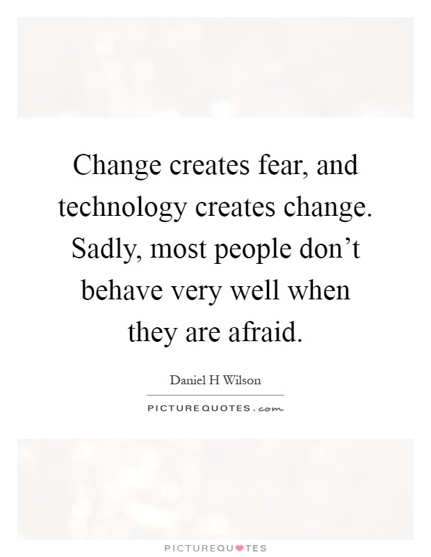 Change creates fear, and technology creates change. Sadly, most people don't behave very well when they are afraid Picture Quote #1