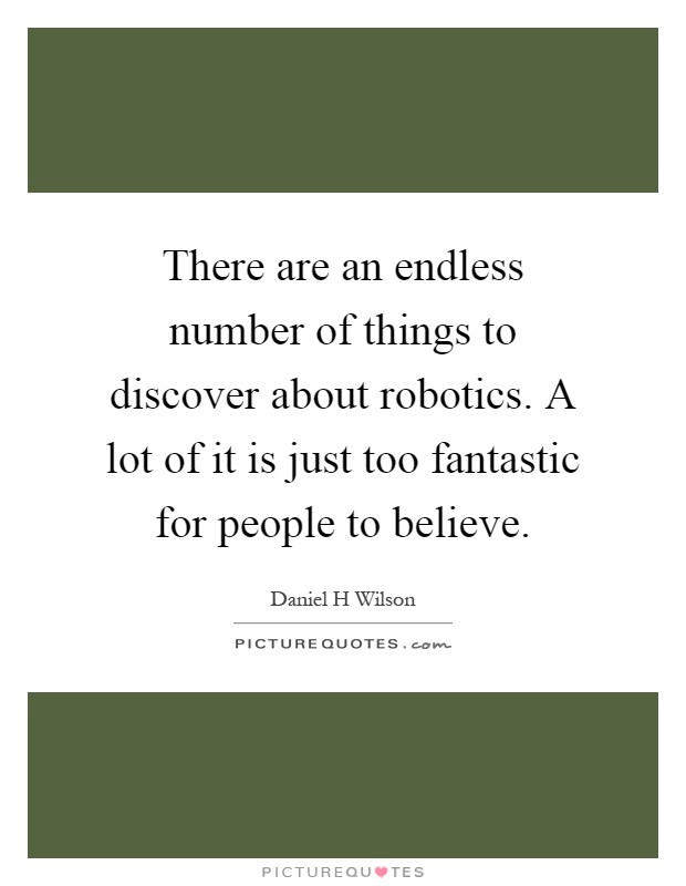 There are an endless number of things to discover about robotics. A lot of it is just too fantastic for people to believe Picture Quote #1