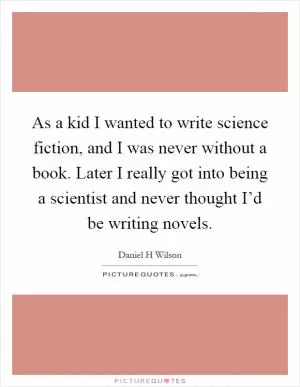 As a kid I wanted to write science fiction, and I was never without a book. Later I really got into being a scientist and never thought I’d be writing novels Picture Quote #1