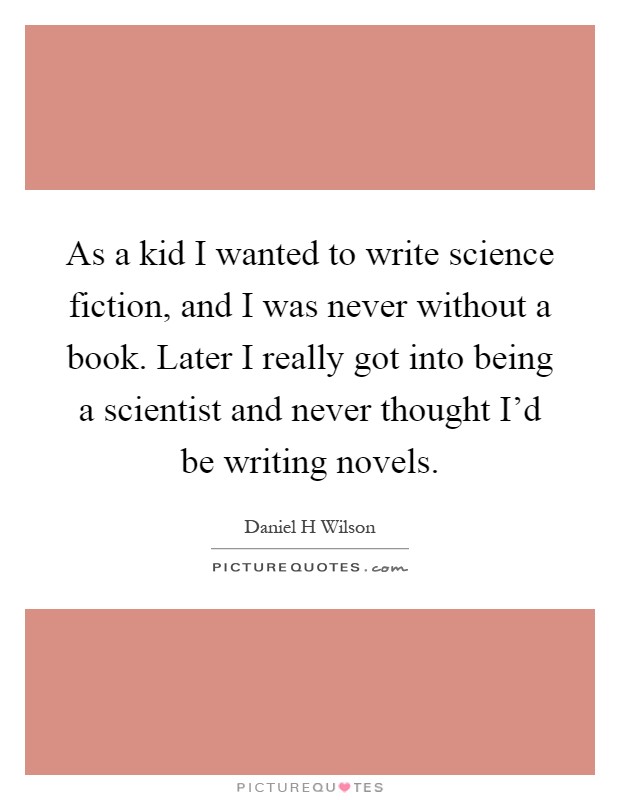 As a kid I wanted to write science fiction, and I was never without a book. Later I really got into being a scientist and never thought I'd be writing novels Picture Quote #1