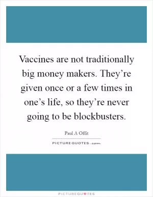 Vaccines are not traditionally big money makers. They’re given once or a few times in one’s life, so they’re never going to be blockbusters Picture Quote #1