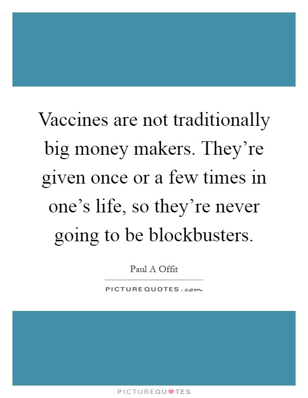 Vaccines are not traditionally big money makers. They're given once or a few times in one's life, so they're never going to be blockbusters Picture Quote #1