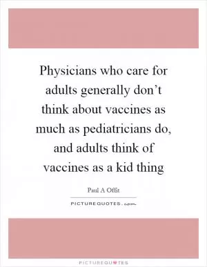 Physicians who care for adults generally don’t think about vaccines as much as pediatricians do, and adults think of vaccines as a kid thing Picture Quote #1