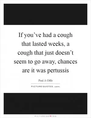 If you’ve had a cough that lasted weeks, a cough that just doesn’t seem to go away, chances are it was pertussis Picture Quote #1