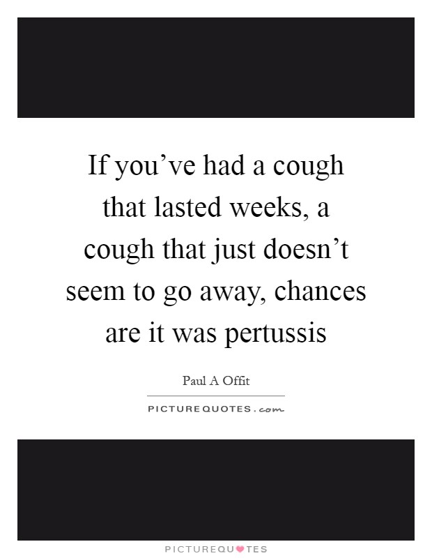 If you've had a cough that lasted weeks, a cough that just doesn't seem to go away, chances are it was pertussis Picture Quote #1