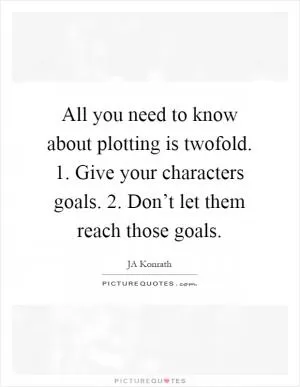 All you need to know about plotting is twofold. 1. Give your characters goals. 2. Don’t let them reach those goals Picture Quote #1