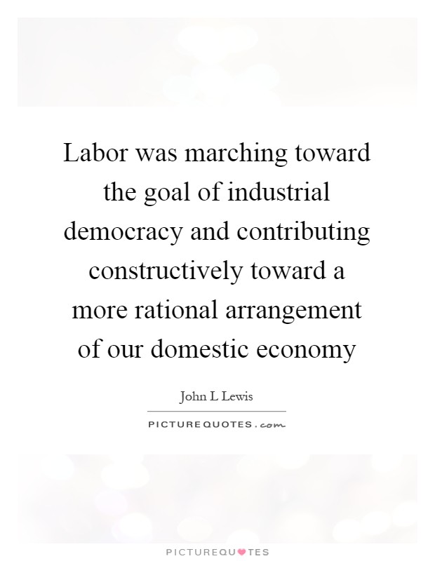 Labor was marching toward the goal of industrial democracy and contributing constructively toward a more rational arrangement of our domestic economy Picture Quote #1