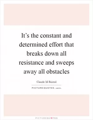 It’s the constant and determined effort that breaks down all resistance and sweeps away all obstacles Picture Quote #1