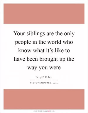 Your siblings are the only people in the world who know what it’s like to have been brought up the way you were Picture Quote #1