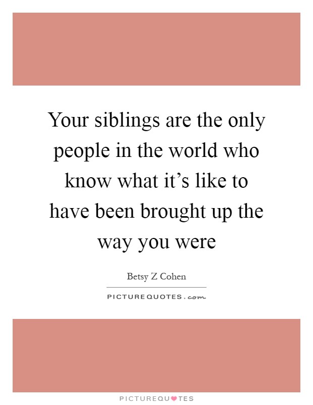 Your siblings are the only people in the world who know what it's like to have been brought up the way you were Picture Quote #1