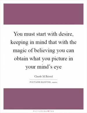 You must start with desire, keeping in mind that with the magic of believing you can obtain what you picture in your mind’s eye Picture Quote #1